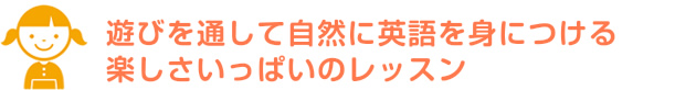 遊びを通して自然に英語を身につける楽しさいっぱいのレッスン！