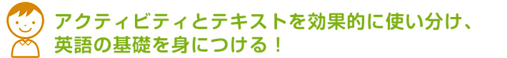 アクティビティとテキストを効果的に使い分け、英語の基礎を身につける！
