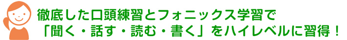徹底した口頭練習とフォニックス学習で｢聞く・話す・読む・書く」をハイレベルに習得！