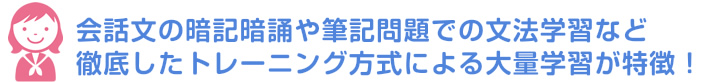 会話文の暗記暗誦や筆記問題での文法学習など徹底したトレーニング方式による大量学習が特徴!