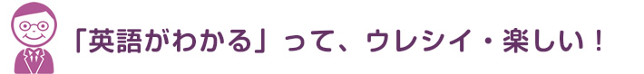 「英語がわかる」って、ウレシイ・楽しい！