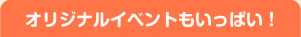 オリジナルイベントもいっぱい！